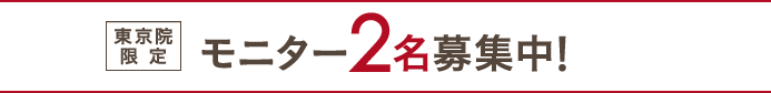 東京院限定 モニター2名募集中！